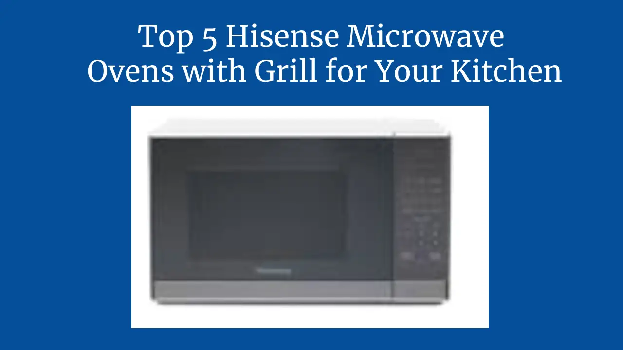 Top 5 Hisense Microwave Ovens with Grill for Your Kitchen